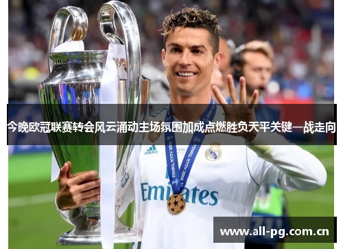 今晚欧冠联赛转会风云涌动主场氛围加成点燃胜负天平关键一战走向