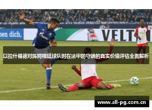 以拉什福德对阵阿根廷球队时在法甲防守端的真实价值评估全面解析